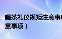 喝茶礼仪规矩注意事项图片（喝茶礼仪规矩注意事项）