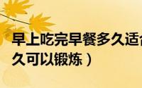 早上吃完早餐多久适合锻炼（早上吃完早餐多久可以锻炼）