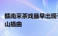 赣南采茶戏最早出现于江西省赣州市哪里九龙山插曲