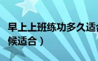 早上上班练功多久适合（早上上班练功什么时候适合）