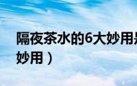 隔夜茶水的6大妙用是什么（隔夜茶水的6大妙用）