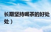 长期坚持喝茶的好处（长期坚持喝茶有什么好处）