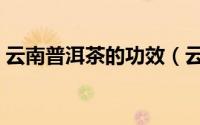 云南普洱茶的功效（云南普洱茶有什么功效）
