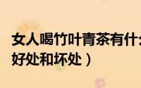 女人喝竹叶青茶有什么好处（女性喝竹叶青的好处和坏处）