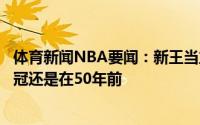 体育新闻NBA要闻：新王当立目前东西决球队上一次有队夺冠还是在50年前
