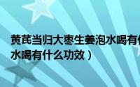 黄芪当归大枣生姜泡水喝有什么好处（黄芪当归红枣生姜泡水喝有什么功效）