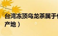 台湾冻顶乌龙茶属于什么茶（台湾冻顶乌龙茶产地）