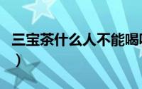 三宝茶什么人不能喝呢（三宝茶什么人不能喝）