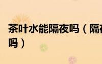 茶叶水能隔夜吗（隔夜的茶叶还可以继续冲水吗）