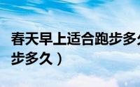 春天早上适合跑步多久（春天早上一般适合跑步多久）