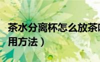 茶水分离杯怎么放茶叶（茶水分离杯的正确使用方法）