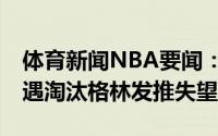 体育新闻NBA要闻：无缘三连冠76人抢七遭遇淘汰格林发推失望