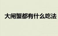 大闸蟹都有什么吃法（大闸蟹有哪些吃法）