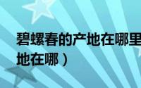 碧螺春的产地在哪里 百度网盘（碧螺春的产地在哪）