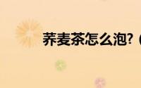 荞麦茶怎么泡?（荞麦茶怎么泡）