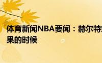 体育新闻NBA要闻：赫尔特垫底赛季很漫长现在到了开花结果的时候