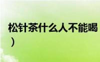 松针茶什么人不能喝（松针茶为什么不能多喝）