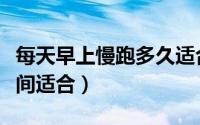 每天早上慢跑多久适合（每天早上慢跑多长时间适合）
