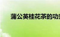 蒲公英桂花茶的功效（桂花茶的功效）