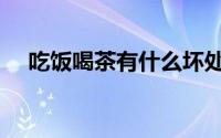 吃饭喝茶有什么坏处（喝茶有什么坏处）