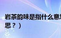 岩茶韵味是指什么意思（岩茶的岩韵是什么意思？）