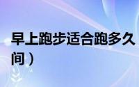 早上跑步适合跑多久（早上跑步适合跑多长时间）
