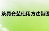 茶具套装使用方法带图（茶具套装使用方法）