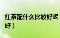 红茶配什么比较好喝（红茶与什么茶搭配喝最好）