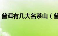 普洱有几大名茶山（普洱六大茶山是哪六个）