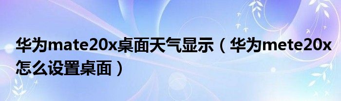 华为mate20x桌面天气显示（华为mete20x怎么设置桌面）