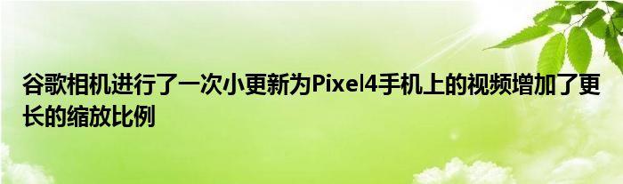 谷歌相机进行了一次小更新为Pixel4手机上的视频增加了更长的缩放比例
