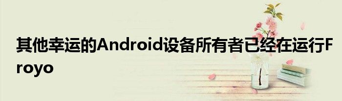 其他幸运的Android设备所有者已经在运行Froyo