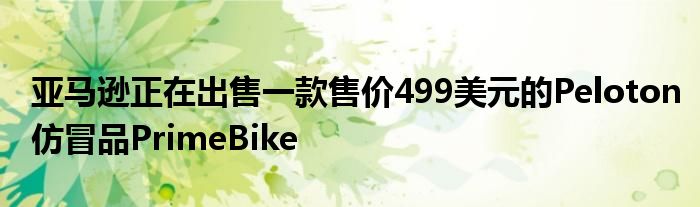 亚马逊正在出售一款售价499美元的Peloton仿冒品PrimeBike