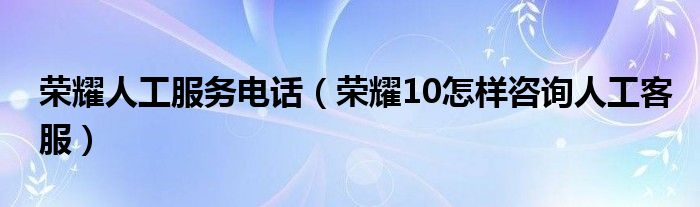 荣耀人工服务电话（荣耀10怎样咨询人工客服）