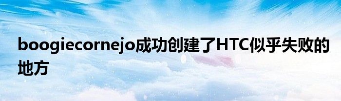boogiecornejo成功创建了HTC似乎失败的地方