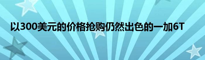以300美元的价格抢购仍然出色的一加6T