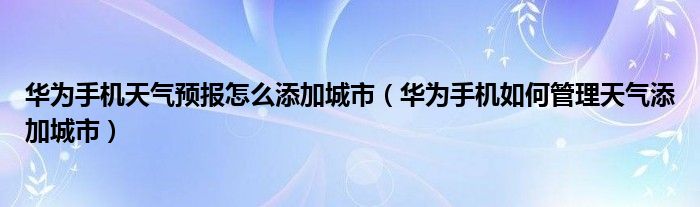 华为手机天气预报怎么添加城市（华为手机如何管理天气添加城市）
