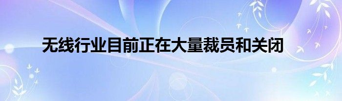 无线行业目前正在大量裁员和关闭