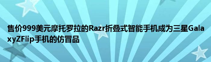 售价999美元摩托罗拉的Razr折叠式智能手机成为三星GalaxyZFlip手机的仿冒品