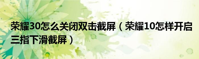 荣耀30怎么关闭双击截屏（荣耀10怎样开启三指下滑截屏）
