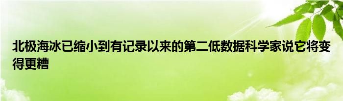 北极海冰已缩小到有记录以来的第二低数据科学家说它将变得更糟