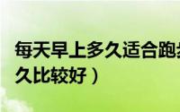 每天早上多久适合跑步（每天早上适合跑步多久比较好）