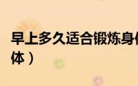 早上多久适合锻炼身体（早上多久适合锻炼身体）