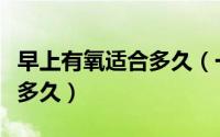 早上有氧适合多久（一般早上有氧的运动适合多久）