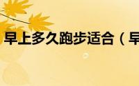 早上多久跑步适合（早上什么时候跑步适合）