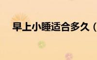 早上小睡适合多久（小睡一下是睡多久）