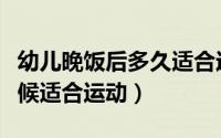 幼儿晚饭后多久适合运动（幼儿晚饭后什么时候适合运动）