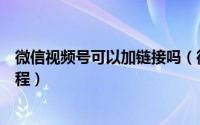 微信视频号可以加链接吗（微信视频号添加公众号链接的教程）