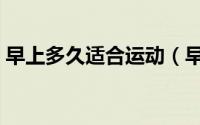 早上多久适合运动（早上一般多久适合运动）