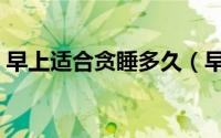 早上适合贪睡多久（早上适合贪睡多长时间）